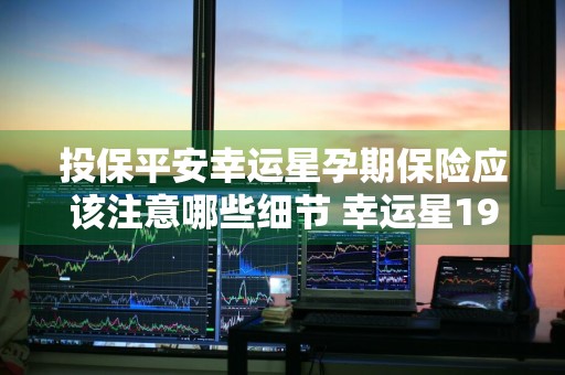 投保平安幸运星孕期保险应该注意哪些细节 幸运星19孕平安保险有必要买吗?