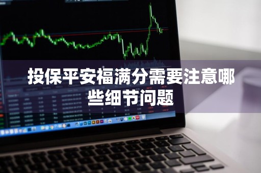 投保平安福满分需要注意哪些细节问题