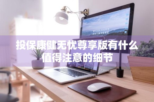 投保康健无忧尊享版有什么值得注意的细节