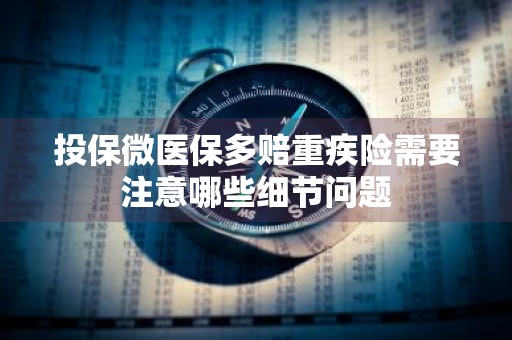 投保微医保多赔重疾险需要注意哪些细节问题