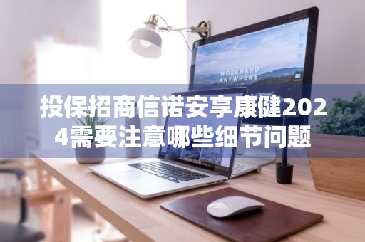投保招商信诺安享康健2024需要注意哪些细节问题
