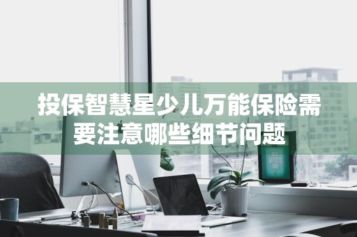 投保智慧星少儿万能保险需要注意哪些细节问题