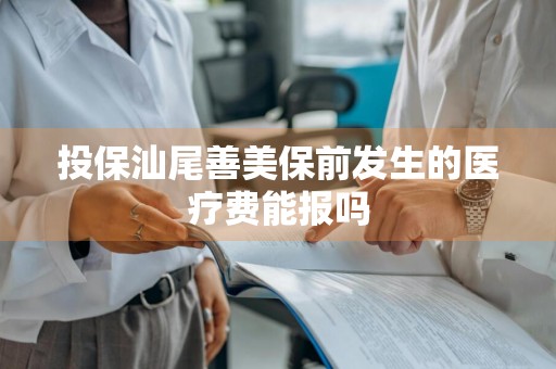 投保汕尾善美保前发生的医疗费能报吗