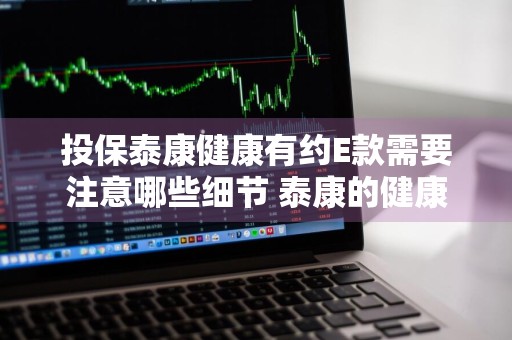 投保泰康健康有约E款需要注意哪些细节 泰康的健康有约保险d款