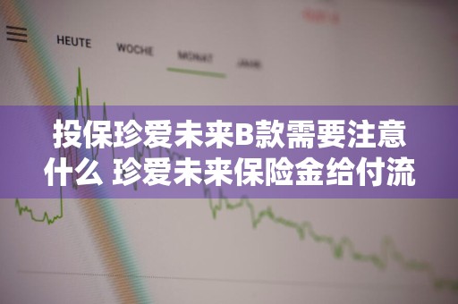 投保珍爱未来B款需要注意什么 珍爱未来保险金给付流程