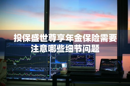 投保盛世尊享年金保险需要注意哪些细节问题
