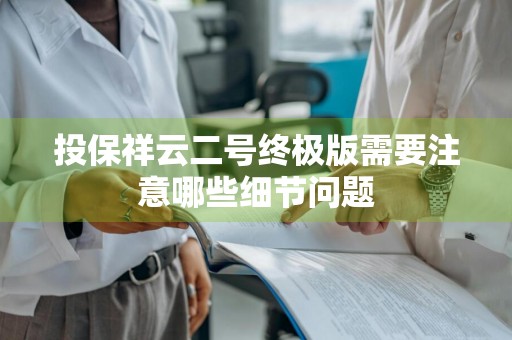 投保祥云二号终极版需要注意哪些细节问题