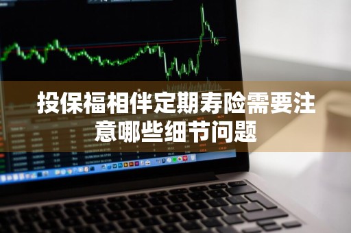 投保福相伴定期寿险需要注意哪些细节问题