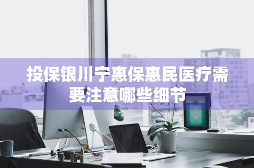 投保银川宁惠保惠民医疗需要注意哪些细节