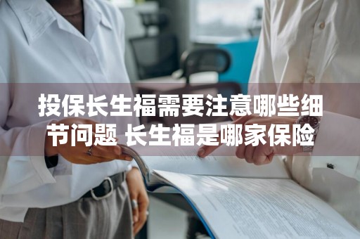 投保长生福需要注意哪些细节问题 长生福是哪家保险公司