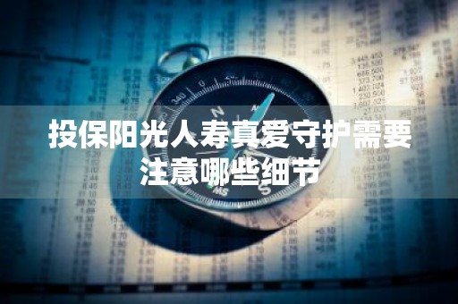 投保阳光人寿真爱守护需要注意哪些细节