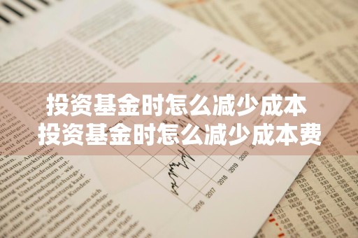 投资基金时怎么减少成本 投资基金时怎么减少成本费用