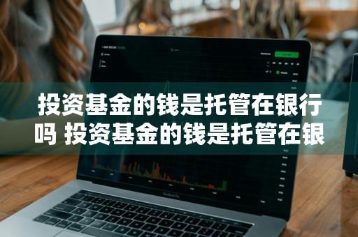 投资基金的钱是托管在银行吗 投资基金的钱是托管在银行吗安全吗