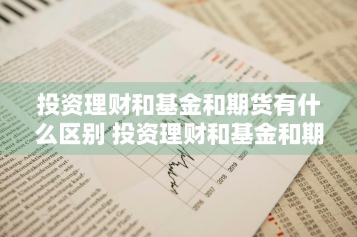 投资理财和基金和期货有什么区别 投资理财和基金和期货有什么区别呢