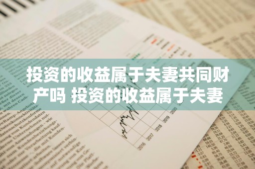 投资的收益属于夫妻共同财产吗 投资的收益属于夫妻共同财产吗为什么
