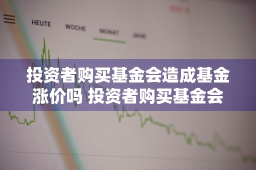 投资者购买基金会造成基金涨价吗 投资者购买基金会造成基金涨价吗为什么
