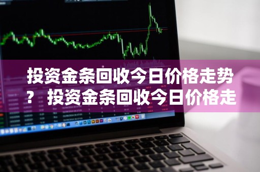 投资金条回收今日价格走势？ 投资金条回收今日价格走势图