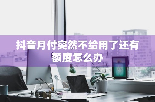 抖音月付突然不给用了还有额度怎么办