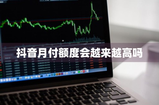 抖音月付额度会越来越高吗