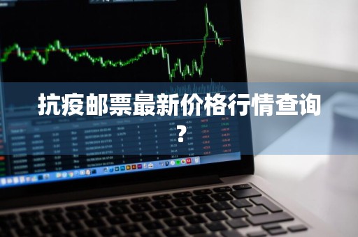 抗疫邮票最新价格行情查询？