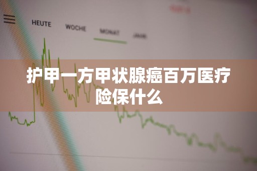 护甲一方甲状腺癌百万医疗险保什么