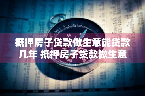 抵押房子贷款做生意能贷款几年 抵押房子贷款做生意能贷款几年啊