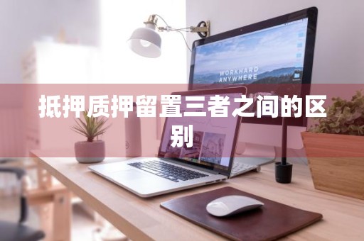 抵押质押留置三者之间的区别