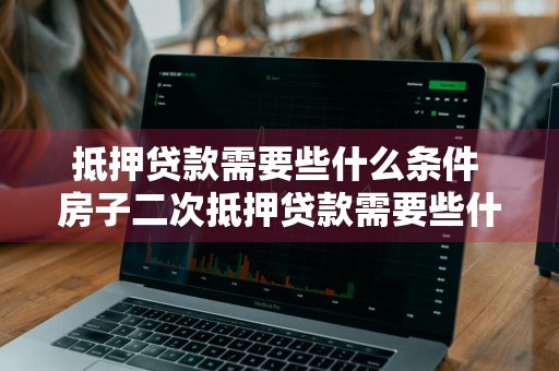 抵押贷款需要些什么条件 房子二次抵押贷款需要些什么条件