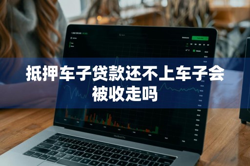 抵押车子贷款还不上车子会被收走吗