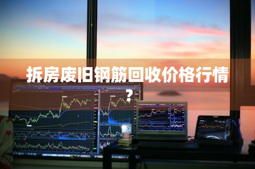 拆房废旧钢筋回收价格行情？