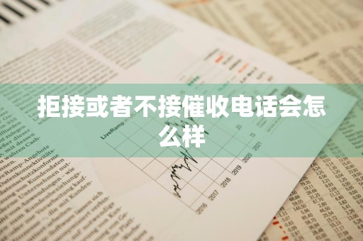 拒接或者不接催收电话会怎么样