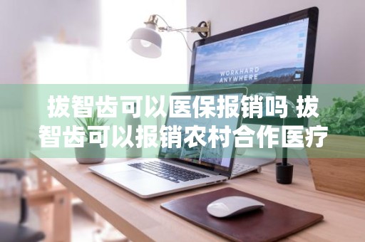 拔智齿可以医保报销吗 拔智齿可以报销农村合作医疗吗?