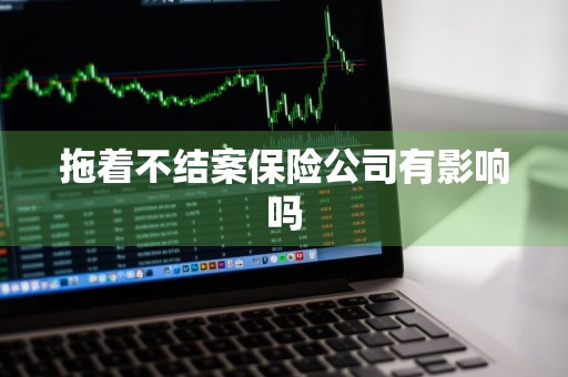 拖着不结案保险公司有影响吗