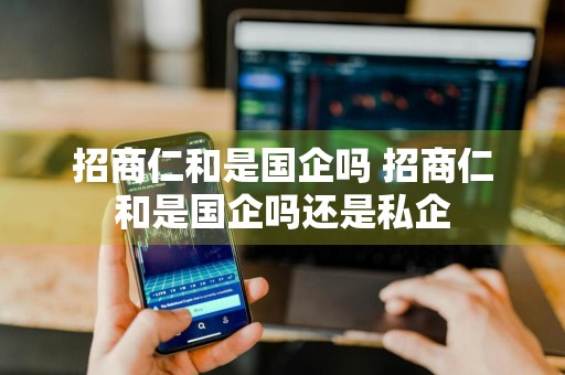 招商仁和是国企吗 招商仁和是国企吗还是私企