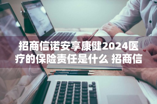 招商信诺安享康健2024医疗的保险责任是什么 招商信诺安享康健2017