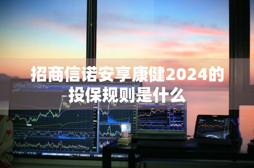 招商信诺安享康健2024的投保规则是什么