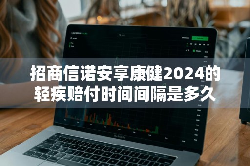 招商信诺安享康健2024的轻疾赔付时间间隔是多久