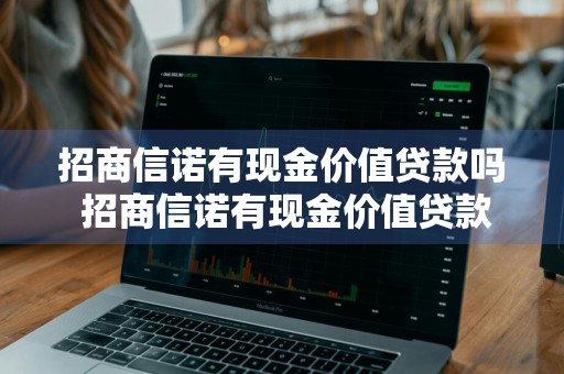 招商信诺有现金价值贷款吗 招商信诺有现金价值贷款吗安全吗