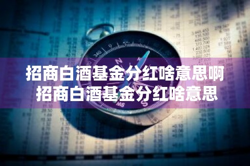 招商白酒基金分红啥意思啊 招商白酒基金分红啥意思啊
