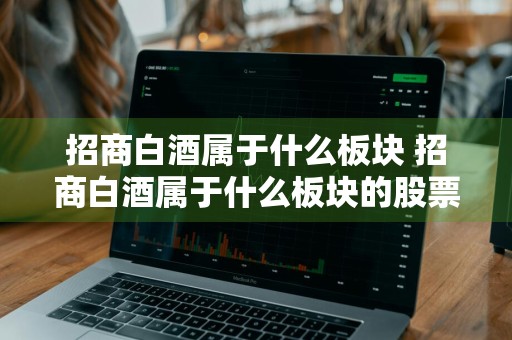 招商白酒属于什么板块 招商白酒属于什么板块的股票