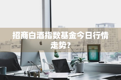 招商白酒指数基金今日行情走势?