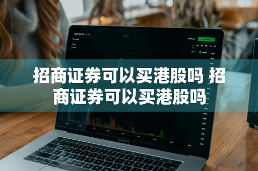 招商证券可以买港股吗 招商证券可以买港股吗