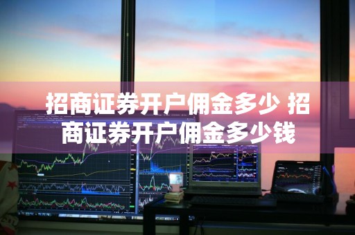 招商证券开户佣金多少 招商证券开户佣金多少钱