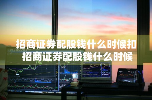 招商证券配股钱什么时候扣 招商证券配股钱什么时候扣的