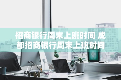 招商银行周末上班时间 成都招商银行周末上班时间