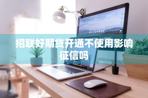 招联好期贷开通不使用影响征信吗