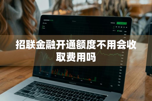 招联金融开通额度不用会收取费用吗