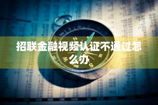 招联金融视频认证不通过怎么办