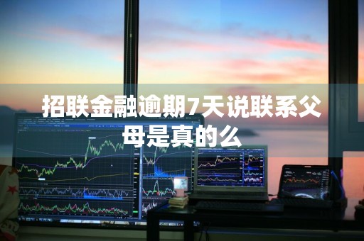 招联金融逾期7天说联系父母是真的么