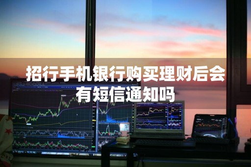 招行手机银行购买理财后会有短信通知吗
